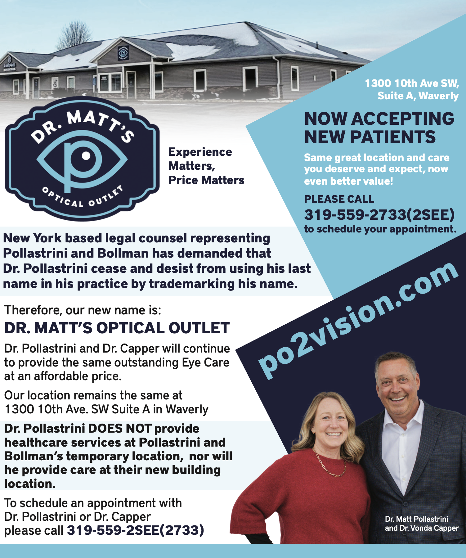 Dr. Matt's Optical Outlet announcement: Due to trademark dispute, the practice is now called Dr. Matt's Optical Outlet. Dr. Pollastrini and Dr. Capper continue providing outstanding eye care at 1300 10th Ave SW Suite A, Waverly. Call 319-559-2SEE (2733). Dr. Pollastrini does NOT provide services at Pollastrini and Bollman locations.